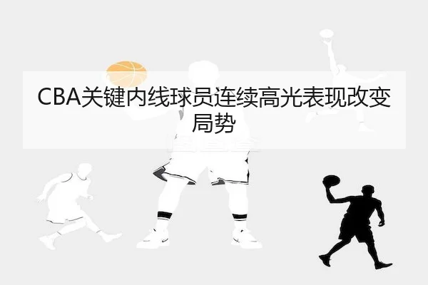 CBA关键内线球员连续高光表现改变局势